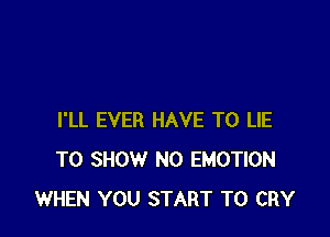 I'LL EVER HAVE TO LIE
TO SHOW N0 EMOTION
WHEN YOU START T0 CRY