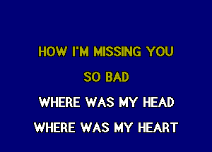 HOW I'M MISSING YOU

SO BAD
WHERE WAS MY HEAD
WHERE WAS MY HEART