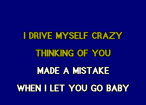 l DRIVE MYSELF CRAZY

THINKING OF YOU
MADE A MISTAKE
WHEN I LET YOU GO BABY