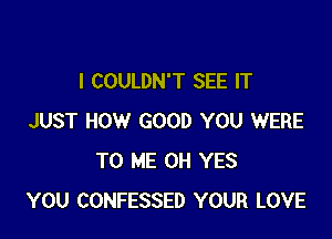 I COULDN'T SEE IT

JUST HOW GOOD YOU WERE
TO ME 0H YES
YOU CONFESSED YOUR LOVE