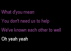 What d'you mean
You don't need us to help

We've known each other to well

Oh yeah yeah
