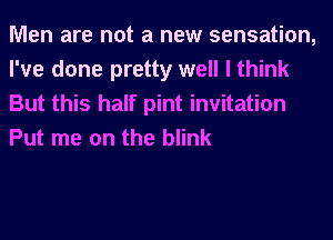 Men are not a new sensation,
I've done pretty well I think
But this half pint invitation
Put me on the blink