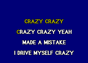 CRAZY CRAZY

CRAZY CRAZY YEAH
MADE A MISTAKE
l DRIVE MYSELF CRAZY