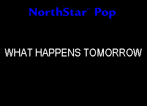 NorthStar'v Pop

WHAT HAPPENS TOMORROW
