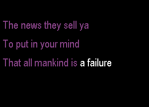 The news they sell ya

To put in your mind

That all mankind is a failure