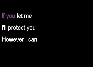 If you let me

I'll protect you

However I can