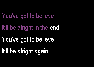 You've got to believe
I? be alright in the end

You've got to believe

It'll be alright again