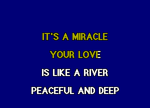 IT'S A MIRACLE

YOUR LOVE
IS LIKE A RIVER
PEACEFUL AND DEEP