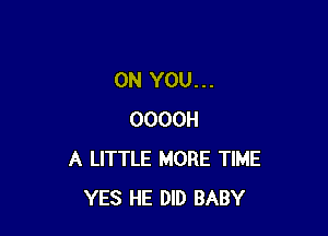 ON YOU...

OOOOH
A LITTLE MORE TIME
YES HE DID BABY