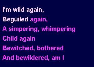 I'm wild again,
Beguiled again,
A simpering, whimpering

Child again
Bewitched, bothered
And bewildered, am I