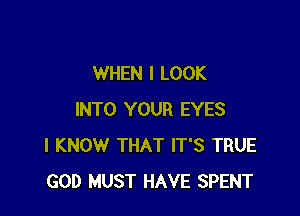 WHEN I LOOK

INTO YOUR EYES
I KNOW THAT IT'S TRUE
GOD MUST HAVE SPENT