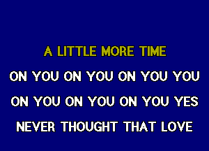 A LITTLE MORE TIME
ON YOU ON YOU ON YOU YOU
ON YOU ON YOU ON YOU YES
NEVER THOUGHT THAT LOVE