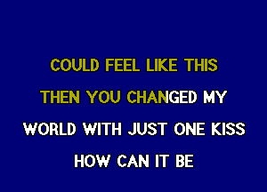 COULD FEEL LIKE THIS

THEN YOU CHANGED MY
WORLD WITH JUST ONE KISS
HOW CAN IT BE