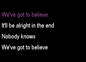 We've got to believe

I? be alright in the end
Nobody knows

We've got to believe