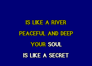 IS LIKE A RIVER

PEACEFUL AND DEEP
YOUR SOUL
IS LIKE A SECRET