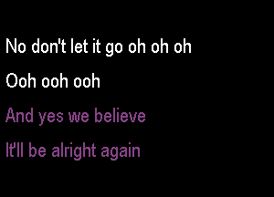 No don't let it go oh oh oh
Ooh ooh ooh

And yes we believe

It'll be alright again