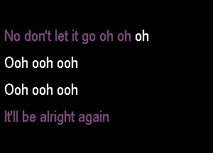 No don't let it go oh oh oh
Ooh ooh ooh
Ooh ooh ooh

It'll be alright again