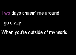 Two days chasin' me around

I go crazy

When you're outside of my world