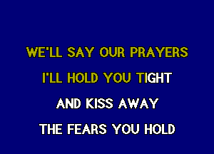 WE'LL SAY OUR PRAYERS

I'LL HOLD YOU TIGHT
AND KISS AWAY
THE FEARS YOU HOLD