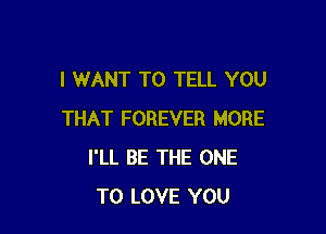 I WANT TO TELL YOU

THAT FOREVER MORE
I'LL BE THE ONE
TO LOVE YOU