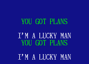 YOU GOT PLANS

I M A LUCKY MAN
YOU GOT PLANS

I M A LUCKY MAN