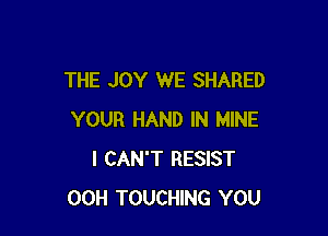 THE JOY WE SHARED

YOUR HAND IN MINE
I CAN'T RESIST
00H TOUCHING YOU