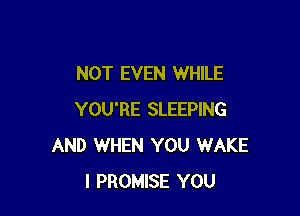 NOT EVEN WHILE

YOU'RE SLEEPING
AND WHEN YOU WAKE
I PROMISE YOU