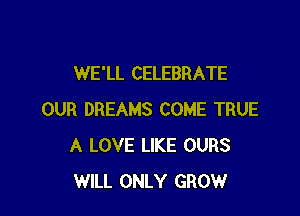 WE'LL CELEBRATE

OUR DREAMS COME TRUE
A LOVE LIKE OURS
WILL ONLY GROW