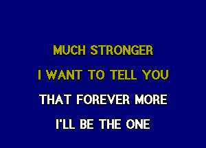 MUCH STRONGER

I WANT TO TELL YOU
THAT FOREVER MORE
I'LL BE THE ONE