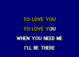 TO LOVE YOU

TO LOVE YOU
WHEN YOU NEED ME
I'LL BE THERE