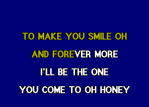 TO MAKE YOU SMILE 0H

AND FOREVER MORE
I'LL BE THE ONE
YOU COME TO OH HONEY