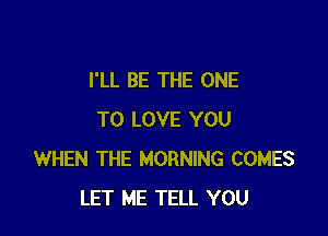 I'LL BE THE ONE

TO LOVE YOU
WHEN THE MORNING COMES
LET ME TELL YOU