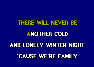 THERE WILL NEVER BE
ANOTHER COLD
AND LONELY WINTER NIGHT

'CAUSE WE'RE FAMILY l