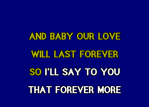 AND BABY OUR LOVE

WILL LAST FOREVER
SO I'LL SAY TO YOU
THAT FOREVER MORE