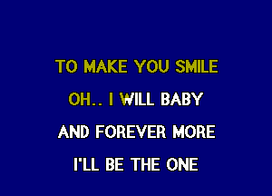 TO MAKE YOU SMILE

0H.. I WILL BABY
AND FOREVER MORE
I'LL BE THE ONE