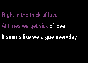 Right in the thick of love

At times we get sick of love

It seems like we argue everyday