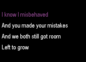 I know I misbehaved

And you made your mistakes

And we both still got room

Left to grow