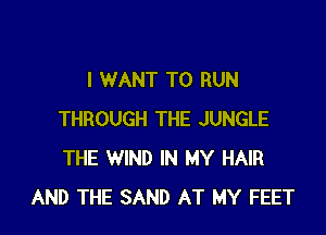 I WANT TO RUN

THROUGH THE JUNGLE
THE WIND IN MY HAIR
AND THE SAND AT MY FEET