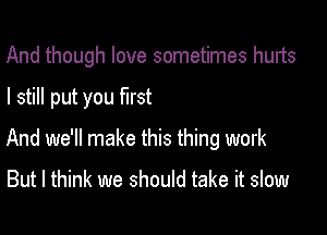 And though love sometimes hurts

I still put you first

And we'll make this thing work

But I think we should take it slow