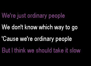 We're just ordinary people

We don't know which way to go
'Cause we're ordinary people

But I think we should take it slow