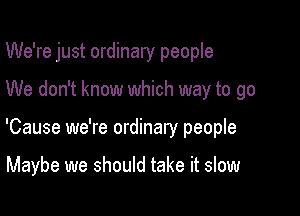 We're just ordinary people

We don't know which way to go
'Cause we're ordinary people

Maybe we should take it slow