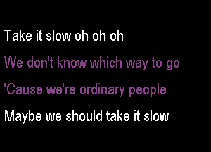 Take it slow oh oh oh

We don't know which way to go

'Cause we're ordinary people

Maybe we should take it slow