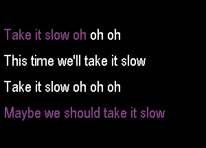 Take it slow oh oh oh
This time we'll take it slow

Take it slow oh oh oh

Maybe we should take it slow