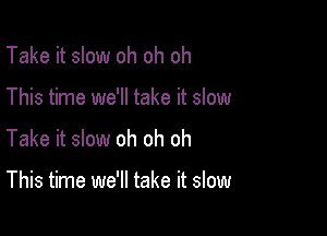 Take it slow oh oh oh

This time we'll take it slow

Take it slow oh oh oh

This time we'll take it slow