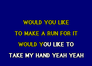 WOULD YOU LIKE

TO MAKE A RUN FOR IT
WOULD YOU LIKE TO
TAKE MY HAND YEAH YEAH