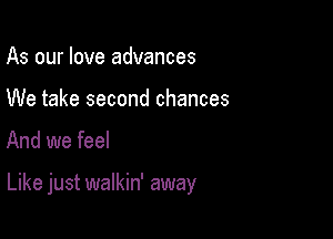 As our love advances
We take second chances

And we feel

Like just walkin' away