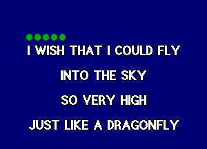 I WISH THAT I COULD FLY

INTO THE SKY
SO VERY HIGH
JUST LIKE A DRAGONFLY