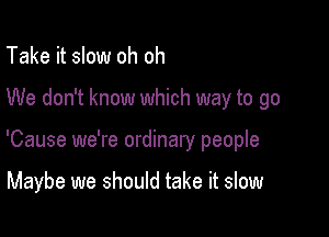 Take it slow oh oh

We don't know which way to go

'Cause we're ordinary people

Maybe we should take it slow