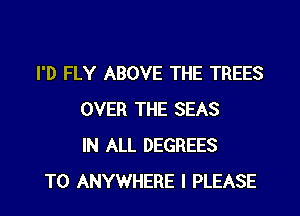 I'D FLY ABOVE THE TREES

OVER THE SEAS
IN ALL DEGREES
T0 ANYWHERE I PLEASE