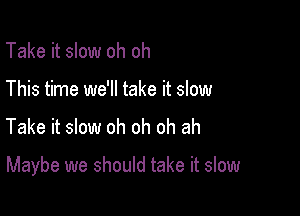 Take it slow oh oh
This time we'll take it slow

Take it slow oh oh oh ah

Maybe we should take it slow